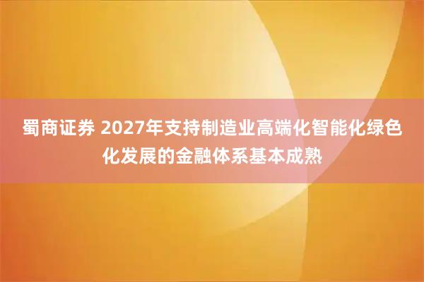蜀商证券 2027年支持制造业高端化智能化绿色化发展的金融体系基本成熟