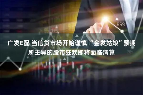 广发E配 当信贷市场开始谨慎 “金发姑娘”预期所主导的股市狂欢即将面临清算