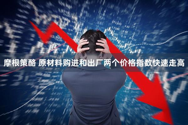 摩根策酪 原材料购进和出厂两个价格指数快速走高