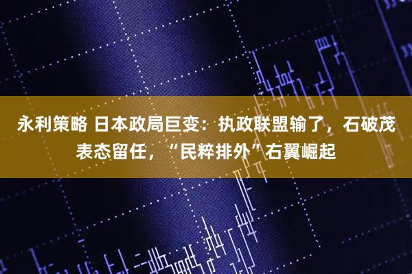 永利策略 日本政局巨变：执政联盟输了，石破茂表态留任，“民粹排外”右翼崛起