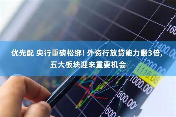 优先配 央行重磅松绑! 外资行放贷能力翻3倍, 五大板块迎来重要机会