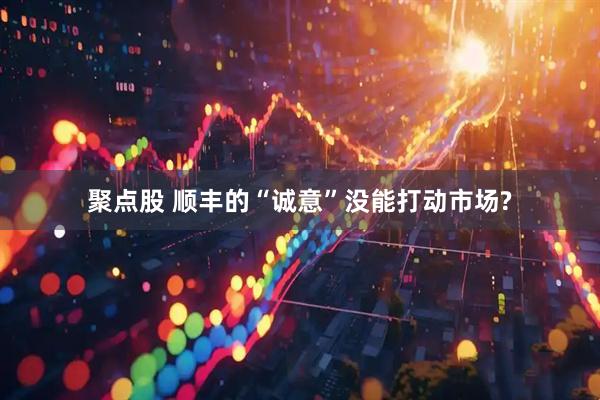 聚点股 顺丰的“诚意”没能打动市场?