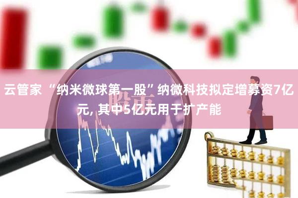 云管家 “纳米微球第一股”纳微科技拟定增募资7亿元, 其中5亿元用于扩产能