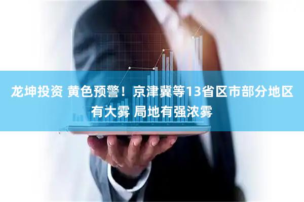 龙坤投资 黄色预警！京津冀等13省区市部分地区有大雾 局地有强浓雾