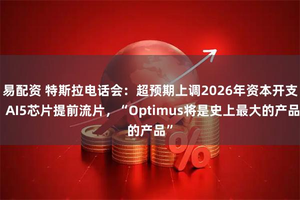 易配资 特斯拉电话会：超预期上调2026年资本开支，AI5芯片提前流片，“Optimus将是史上最大的产品”