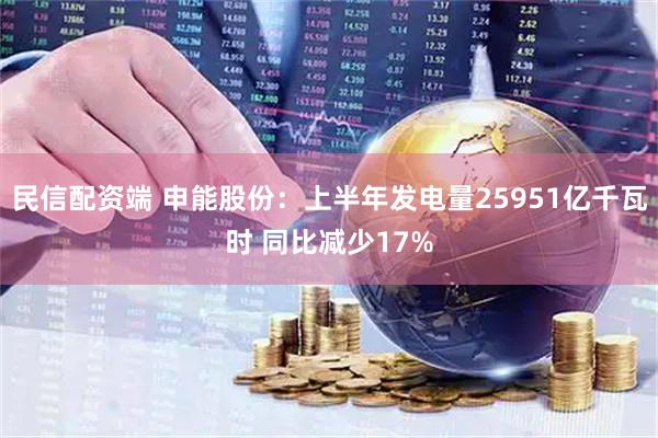 民信配资端 申能股份：上半年发电量25951亿千瓦时 同比减少17%