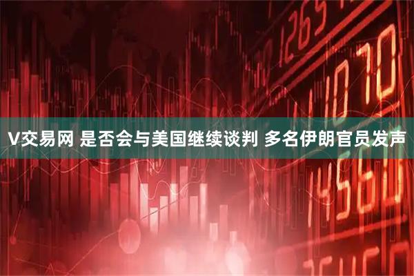 V交易网 是否会与美国继续谈判 多名伊朗官员发声