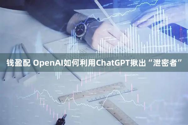 钱盈配 OpenAI如何利用ChatGPT揪出“泄密者”