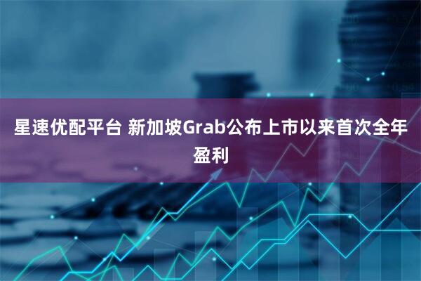 星速优配平台 新加坡Grab公布上市以来首次全年盈利