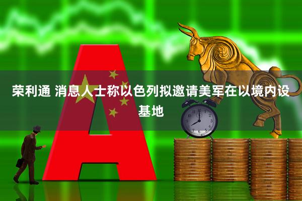 荣利通 消息人士称以色列拟邀请美军在以境内设基地