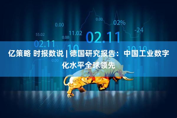 亿策略 时报数说 | 德国研究报告：中国工业数字化水平全球领先