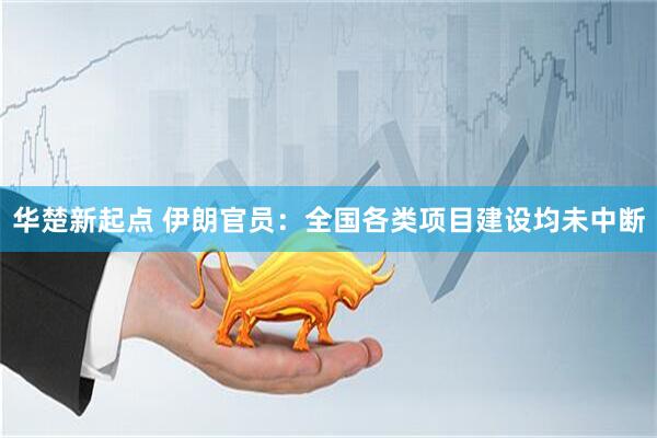 华楚新起点 伊朗官员：全国各类项目建设均未中断