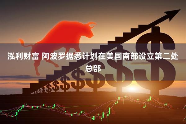 泓利财富 阿波罗据悉计划在美国南部设立第二处总部