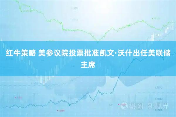 红牛策略 美参议院投票批准凯文·沃什出任美联储主席