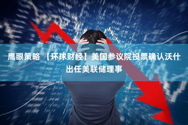 鹰眼策略 【环球财经】美国参议院投票确认沃什出任美联储理事