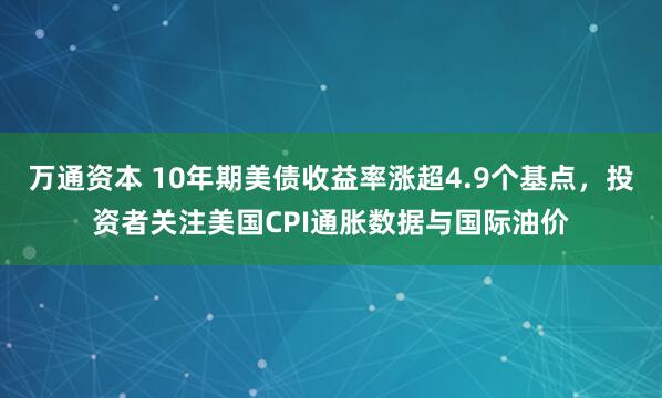 万通资本 10年期美债收益率涨超4.9个基点，投资者关注美国CPI通胀数据与国际油价