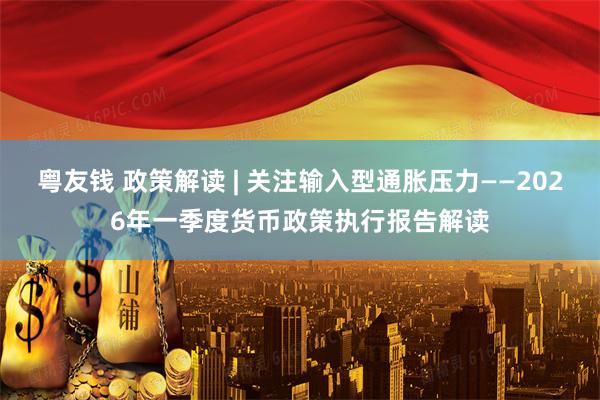 粤友钱 政策解读 | 关注输入型通胀压力——2026年一季度货币政策执行报告解读