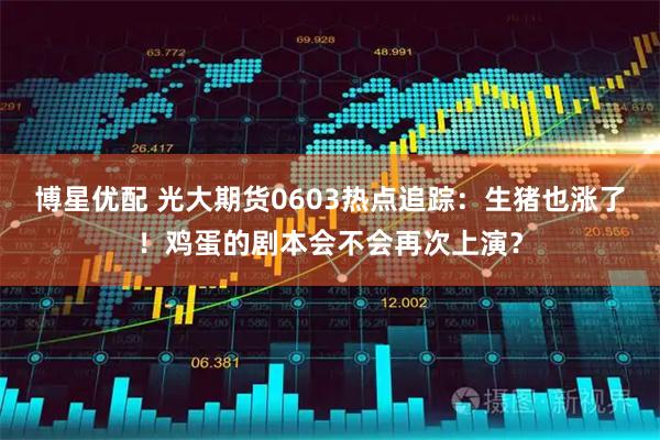 博星优配 光大期货0603热点追踪：生猪也涨了！鸡蛋的剧本会不会再次上演？