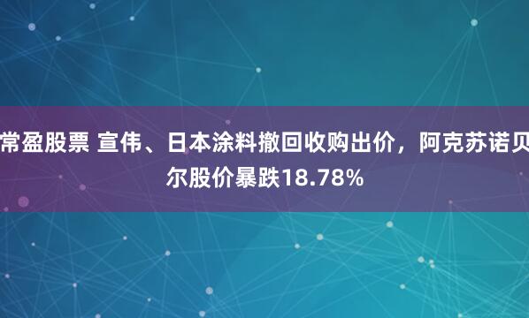 常盈股票 宣伟、日本涂料撤回收购出价，阿克苏诺贝尔股价暴跌18.78%