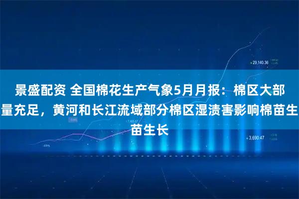 景盛配资 全国棉花生产气象5月月报：棉区大部热量充足，黄河和长江流域部分棉区湿渍害影响棉苗生长
