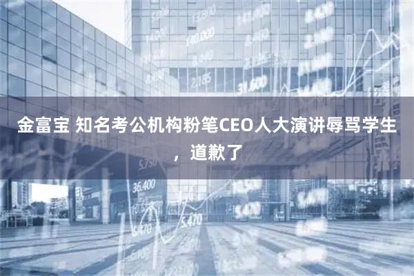 金富宝 知名考公机构粉笔CEO人大演讲辱骂学生，道歉了