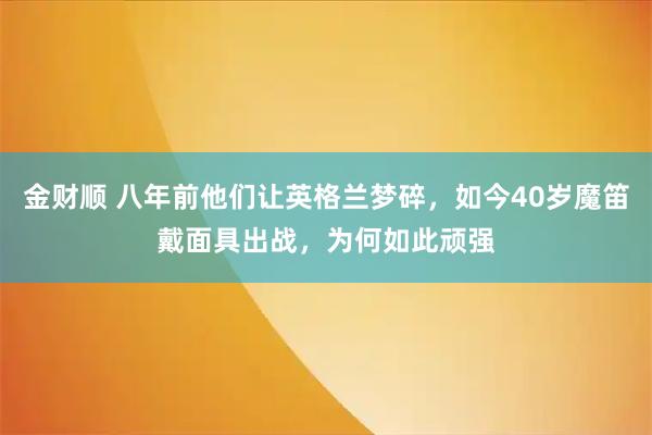 金财顺 八年前他们让英格兰梦碎，如今40岁魔笛戴面具出战，为何如此顽强