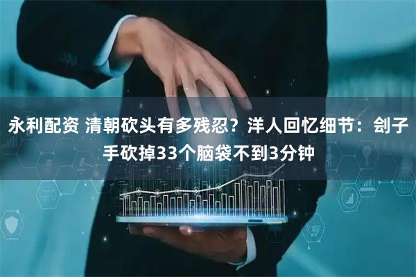 永利配资 清朝砍头有多残忍？洋人回忆细节：刽子手砍掉33个脑袋不到3分钟