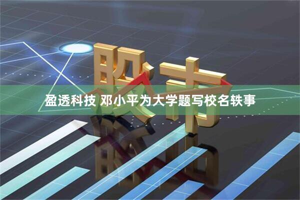 盈透科技 邓小平为大学题写校名轶事