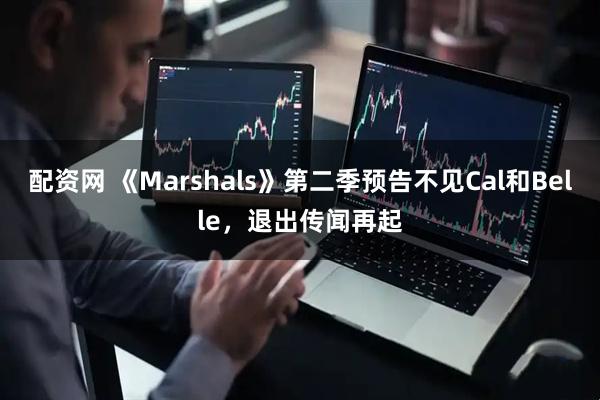 配资网 《Marshals》第二季预告不见Cal和Belle，退出传闻再起