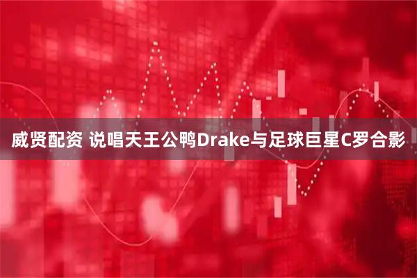 威贤配资 说唱天王公鸭Drake与足球巨星C罗合影