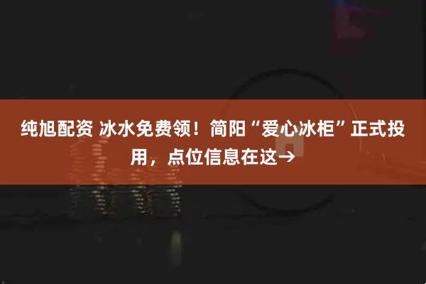 纯旭配资 冰水免费领！简阳“爱心冰柜”正式投用，点位信息在这→