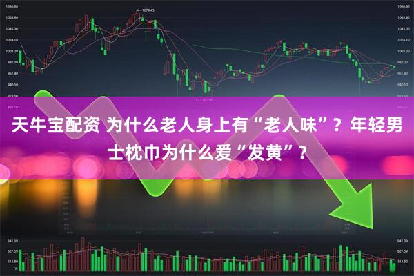 天牛宝配资 为什么老人身上有“老人味”？年轻男士枕巾为什么爱“发黄”？