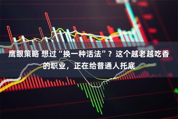 鹰眼策略 想过“换一种活法”？这个越老越吃香的职业，正在给普通人托底
