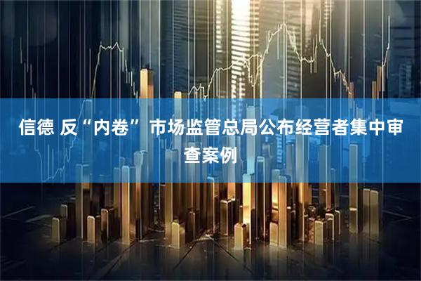 信德 反“内卷” 市场监管总局公布经营者集中审查案例