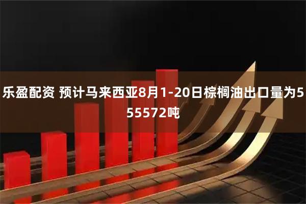 乐盈配资 预计马来西亚8月1-20日棕榈油出口量为555572吨
