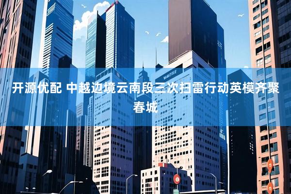 开源优配 中越边境云南段三次扫雷行动英模齐聚春城