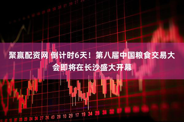聚赢配资网 倒计时6天！第八届中国粮食交易大会即将在长沙盛大开幕