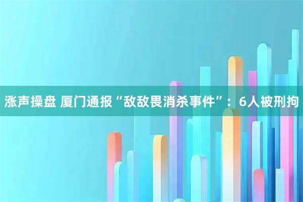 涨声操盘 厦门通报“敌敌畏消杀事件”：6人被刑拘